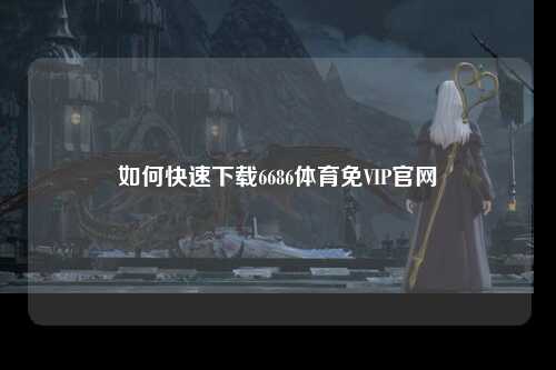 如何快速下载6686体育免VIP官网