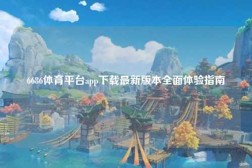 6686体育平台app下载最新版本全面体验指南