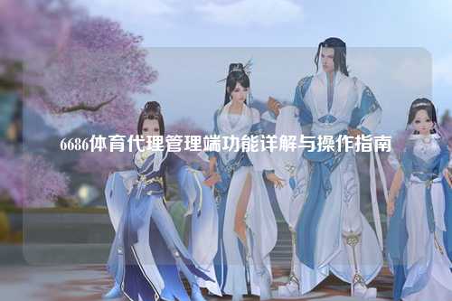 6686体育代理管理端功能详解与操作指南