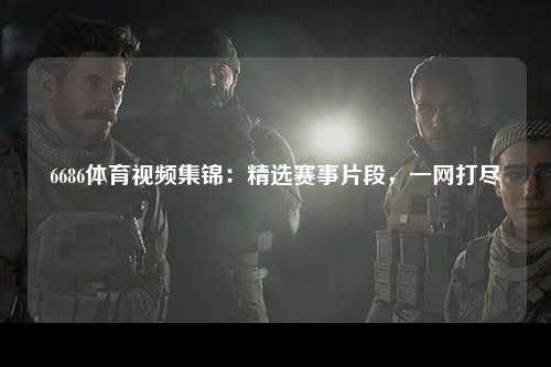 6686体育视频集锦：精选赛事片段，一网打尽