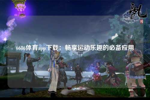 6686体育app下载：畅享运动乐趣的必备应用