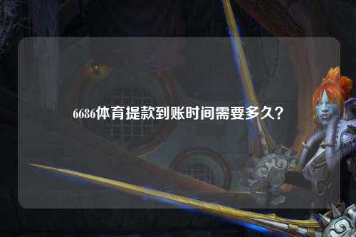 6686体育提款到账时间需要多久？