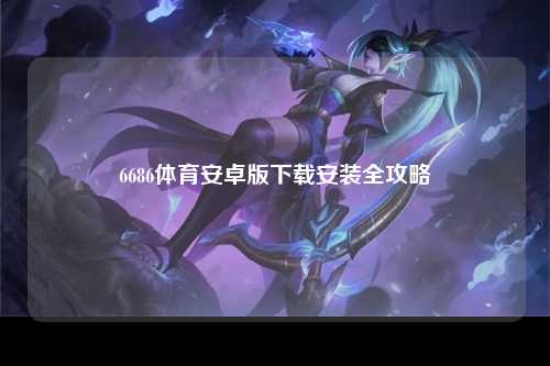 6686体育安卓版下载安装全攻略