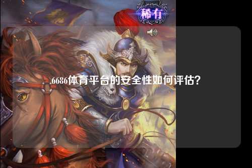 6686体育平台的安全性如何评估？