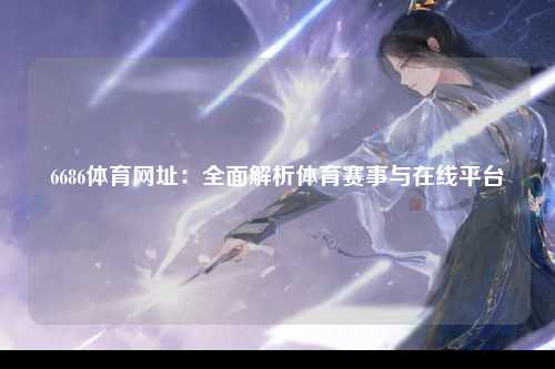 6686体育网址：全面解析体育赛事与在线平台