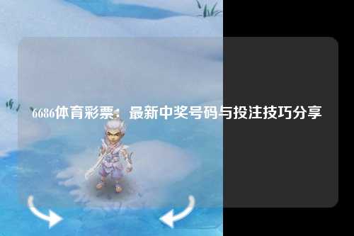 6686体育彩票：最新中奖号码与投注技巧分享