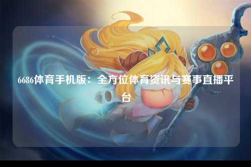 6686体育手机版：全方位体育资讯与赛事直播平台