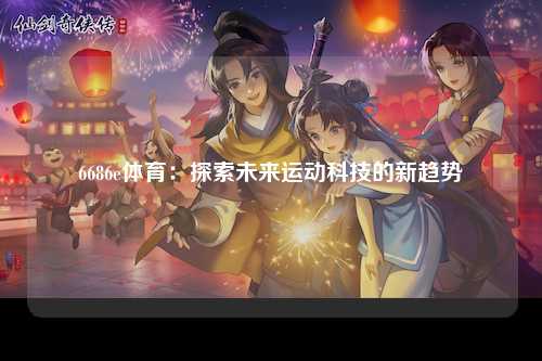 6686e体育：探索未来运动科技的新趋势