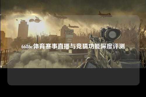 6686e体育赛事直播与竞猜功能深度评测