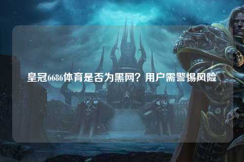 皇冠6686体育是否为黑网？用户需警惕风险