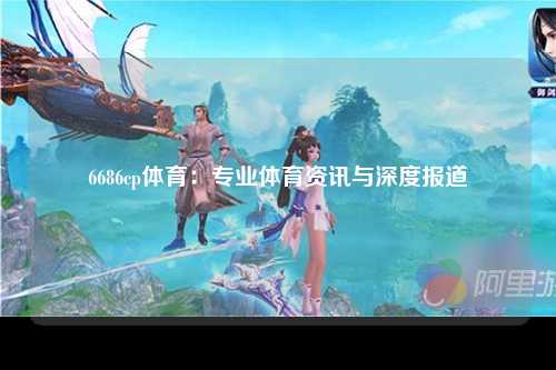 6686cp体育：专业体育资讯与深度报道