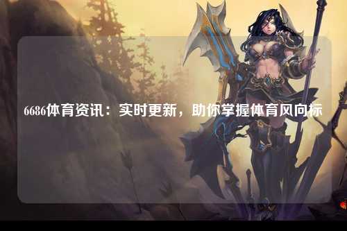 6686体育资讯：实时更新，助你掌握体育风向标