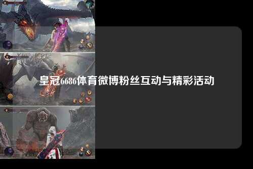 皇冠6686体育微博粉丝互动与精彩活动