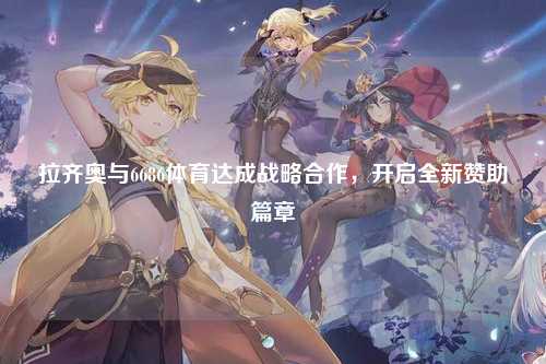 拉齐奥与6686体育达成战略合作，开启全新赞助篇章