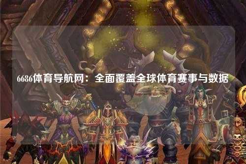 6686体育导航网：全面覆盖全球体育赛事与数据