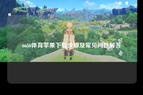 6686体育苹果下载步骤及常见问题解答