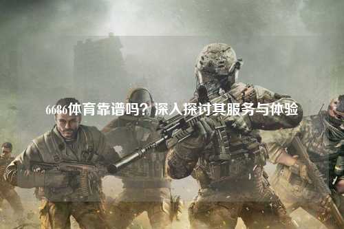 6686体育靠谱吗？深入探讨其服务与体验