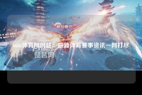 6686体育网网站：最新体育赛事资讯一网打尽