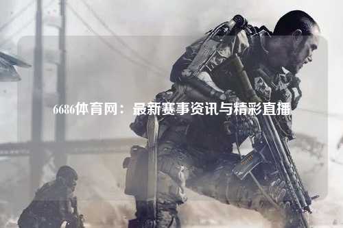 6686体育网：最新赛事资讯与精彩直播