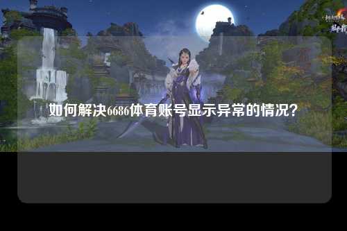 如何解决6686体育账号显示异常的情况？