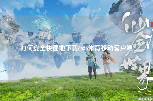 如何安全快速地下载6686体育移动客户端