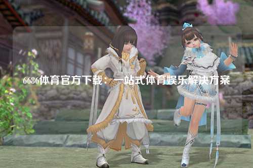 6686体育官方下载：一站式体育娱乐解决方案