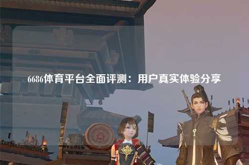 6686体育平台全面评测：用户真实体验分享
