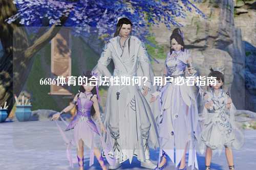 6686体育的合法性如何？用户必看指南