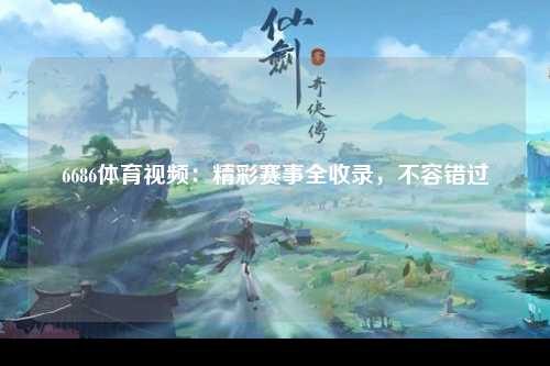 6686体育视频：精彩赛事全收录，不容错过