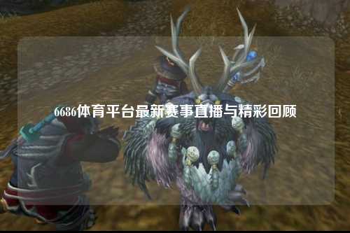 6686体育平台最新赛事直播与精彩回顾