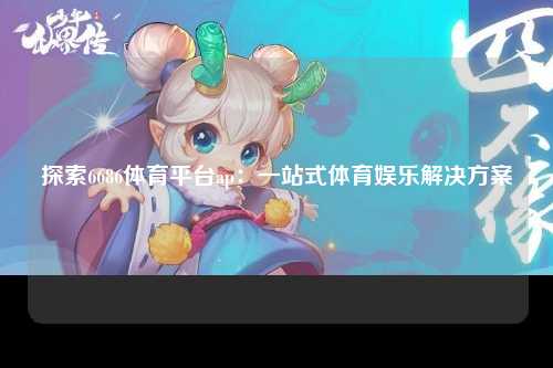 探索6686体育平台ap：一站式体育娱乐解决方案