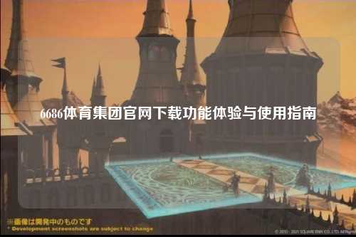 6686体育集团官网下载功能体验与使用指南