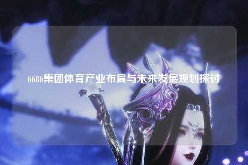 6686集团体育产业布局与未来发展规划探讨