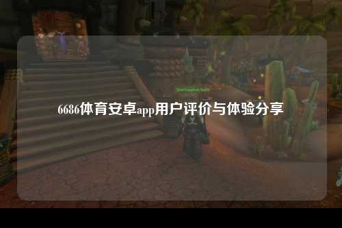6686体育安卓app用户评价与体验分享