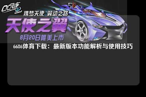 6686体育下载：最新版本功能解析与使用技巧