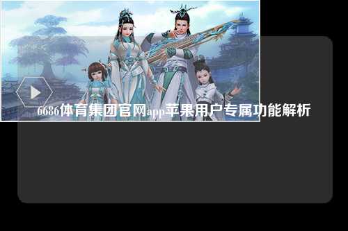 6686体育集团官网app苹果用户专属功能解析