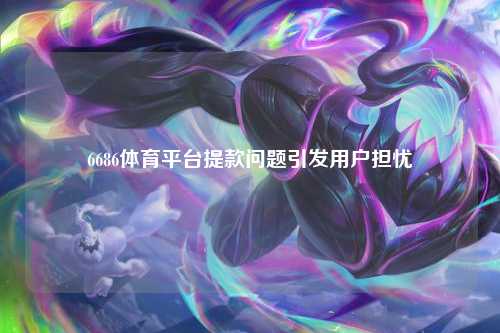 6686体育平台提款问题引发用户担忧