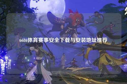 6686体育赛事安全下载与安装地址推荐