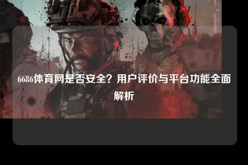6686体育网是否安全？用户评价与平台功能全面解析