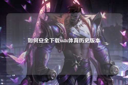 如何安全下载6686体育历史版本