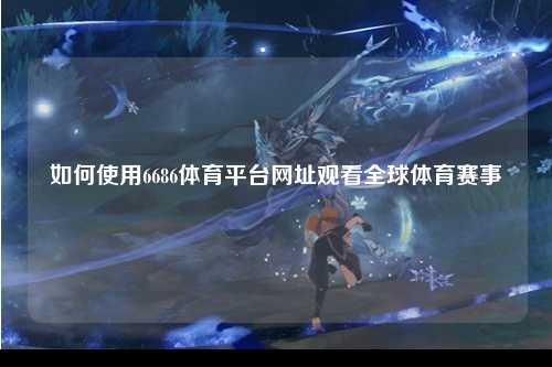 如何使用6686体育平台网址观看全球体育赛事
