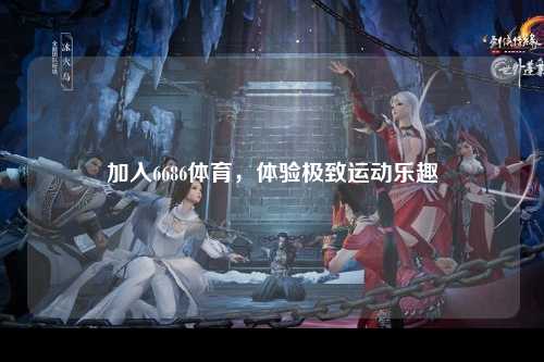 加入6686体育，体验极致运动乐趣