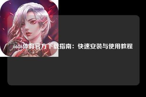6686体育官方下载指南：快速安装与使用教程