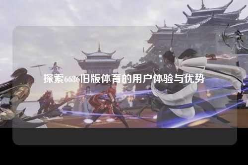 探索6686旧版体育的用户体验与优势