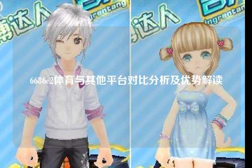 6686c2体育与其他平台对比分析及优势解读
