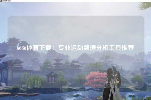 6686体育下载：专业运动数据分析工具推荐