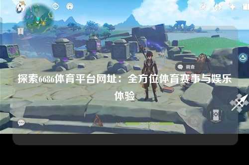 探索6686体育平台网址：全方位体育赛事与娱乐体验
