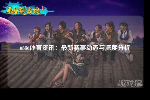 6686体育资讯：最新赛事动态与深度分析