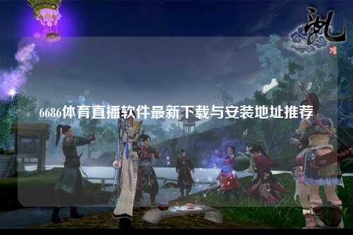 6686体育直播软件最新下载与安装地址推荐