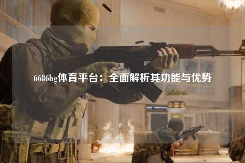 6686hg体育平台：全面解析其功能与优势